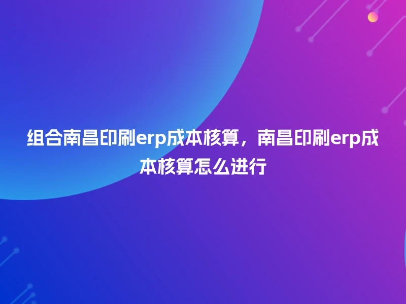 组合南昌印刷erp成本核算，南昌印刷erp成本核算怎么进行