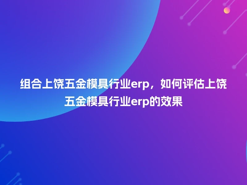 组合上饶五金模具行业erp，如何评估上饶五金模具行业erp的效果