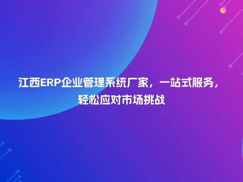 江西ERP企业管理系统厂家，一站式服务，轻松应对市场挑战