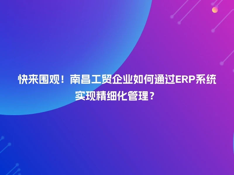 快来围观!南昌工贸企业如何通过ERP系统实现精细化管理?