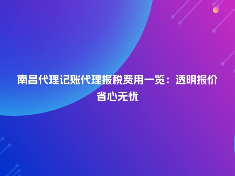 南昌代理记账代理报税费用一览：透明报价省心无忧