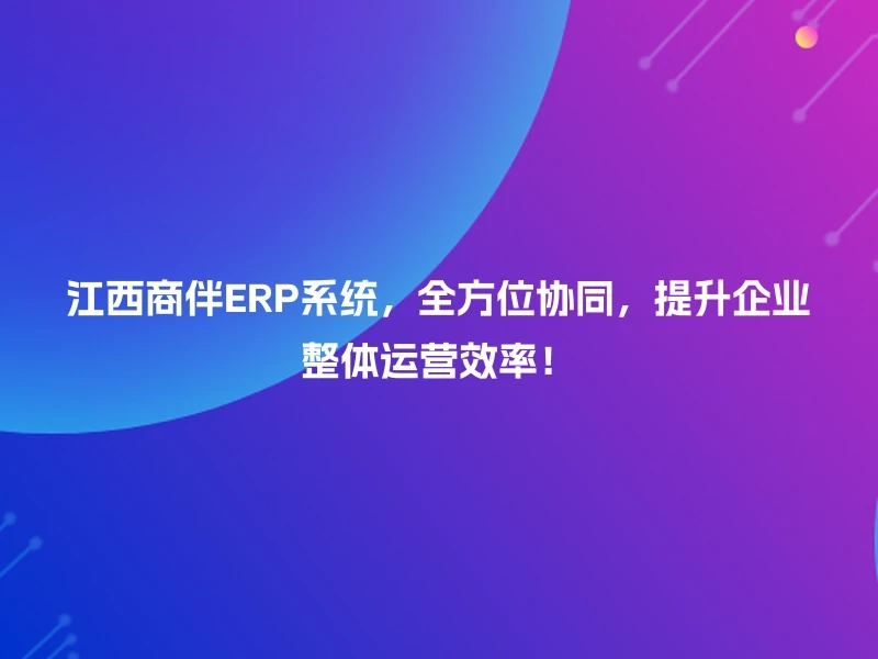 江西商伴ERP系统，全方位协同，提升企业整体运营效率！