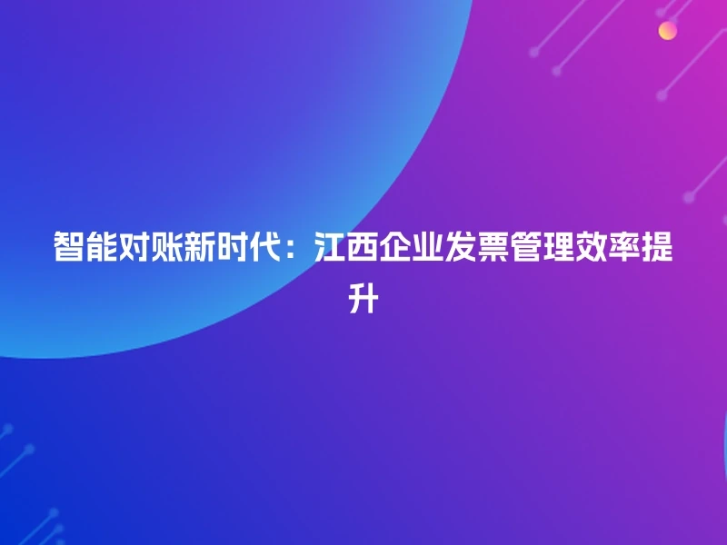 智能对账新时代：江西企业发票管理效率提升