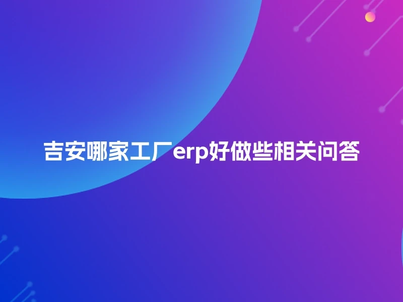 吉安哪家工厂erp好做些相关问答