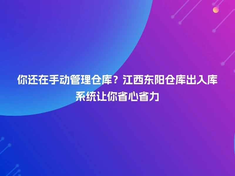 你还在手动管理仓库?江西东阳仓库出入库系统让你省心省力