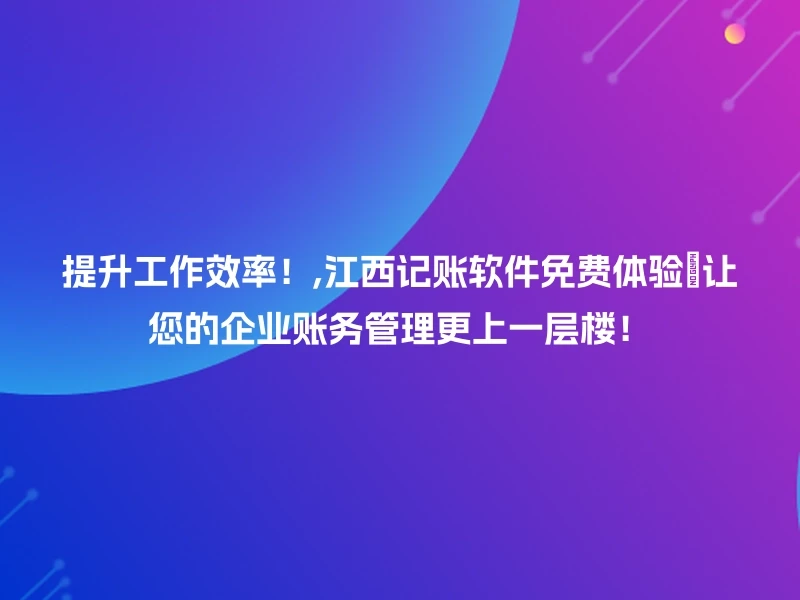 提升工作效率!,江西记账软件免费体验💪让您的企业账务管理更上一层楼!