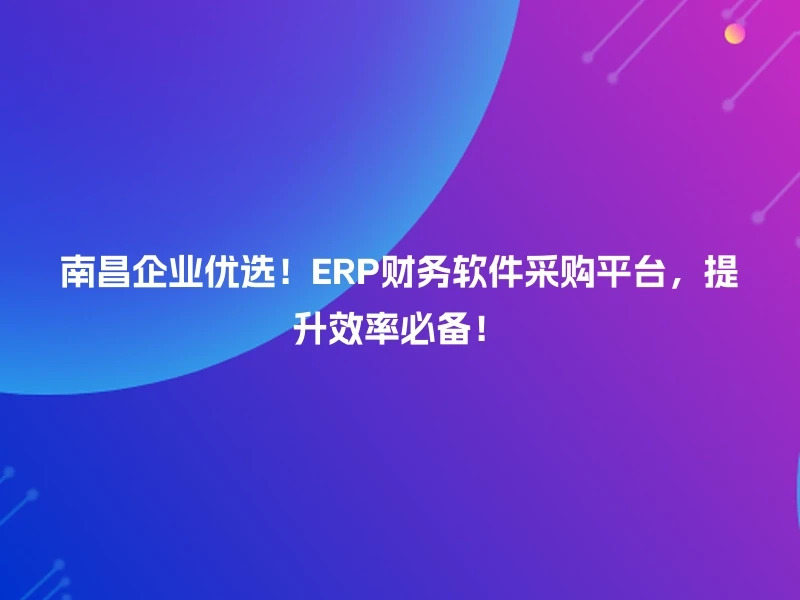 南昌企业优选!ERP财务软件采购平台,提升效率必备!