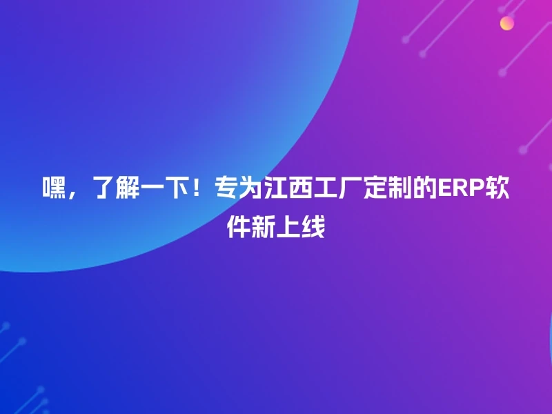嘿,了解一下!专为江西工厂定制的ERP软件新上线