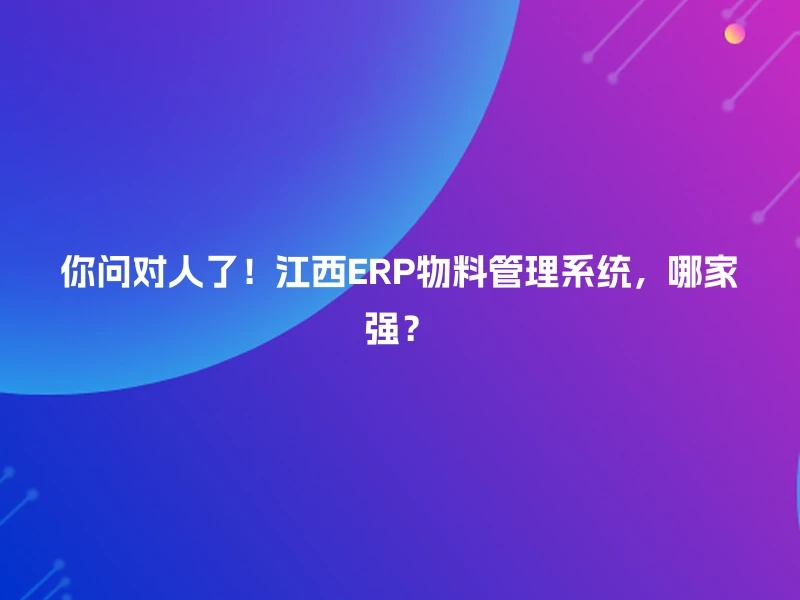 你问对人了！江西ERP物料管理系统，哪家强？
