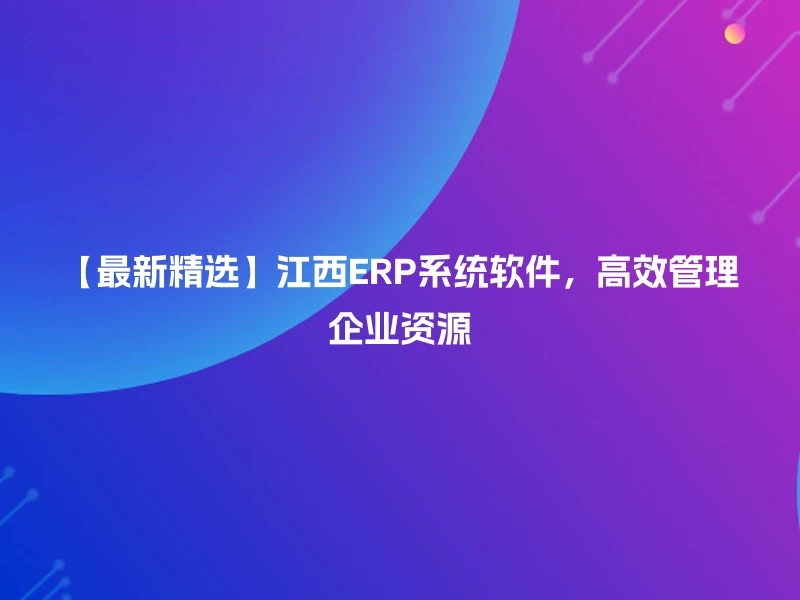 【最新精选】江西ERP系统软件，高效管理企业资源