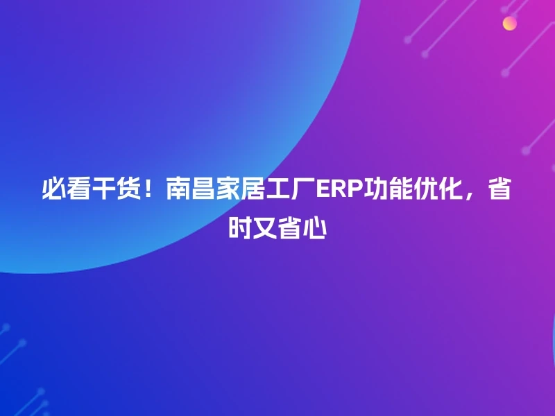 必看干货!南昌家居工厂ERP功能优化,省时又省心