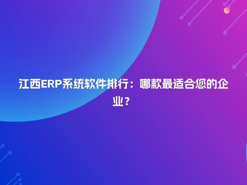江西ERP系统软件排行：哪款最适合您的企业？