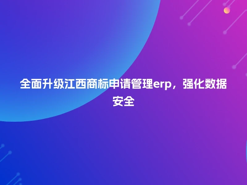 全面升级江西商标申请管理erp，强化数据安全