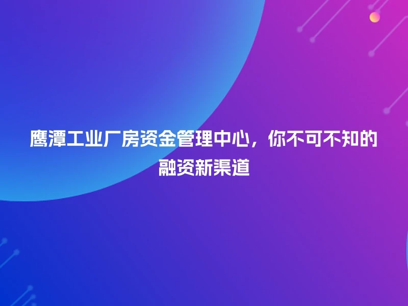 鹰潭工业厂房资金管理中心,你不可不知的融资新渠道