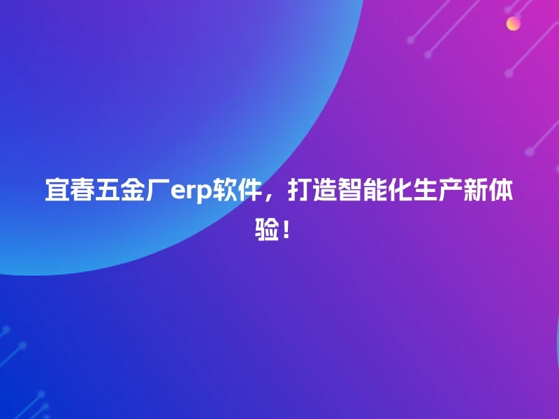 宜春五金厂erp软件,打造智能化生产新体验!