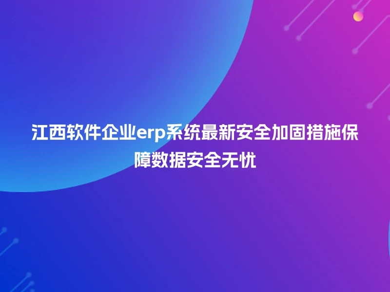 江西软件企业erp系统最新安全加固措施保障数据安全无忧