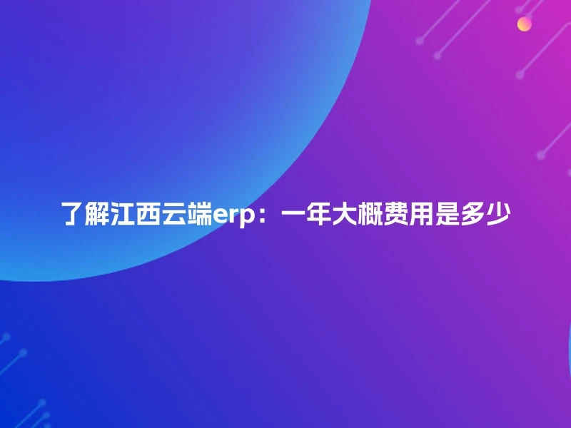 了解江西云端erp：一年大概费用是多少