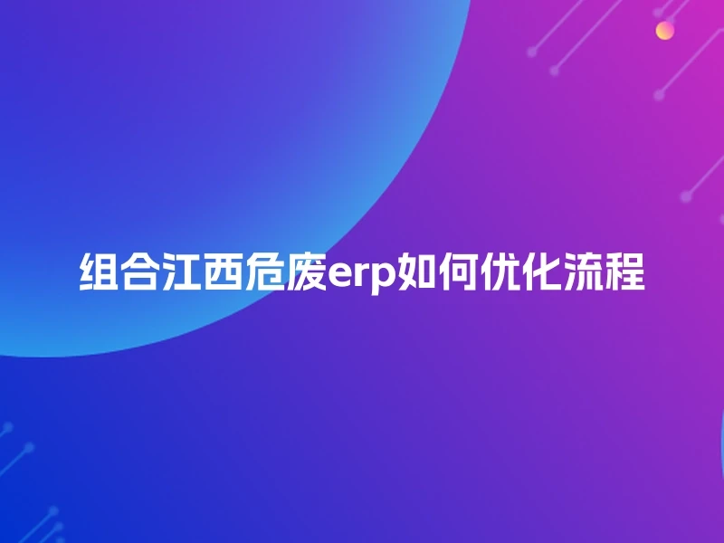 组合江西危废erp如何优化流程