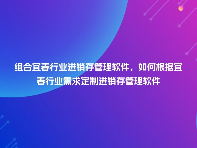 组合宜春行业进销存管理软件,如何根据宜春行业需求定制进销存管理软件