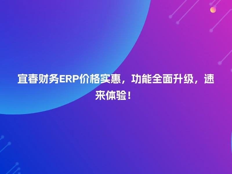 宜春财务ERP价格实惠,功能全面升级,速来体验!