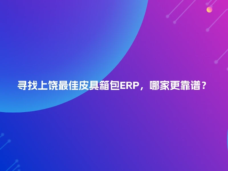寻找上饶最佳皮具箱包ERP,哪家更靠谱?