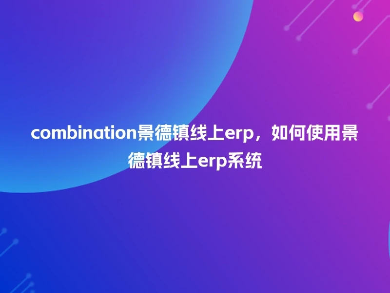 combination景德镇线上erp，如何使用景德镇线上erp系统