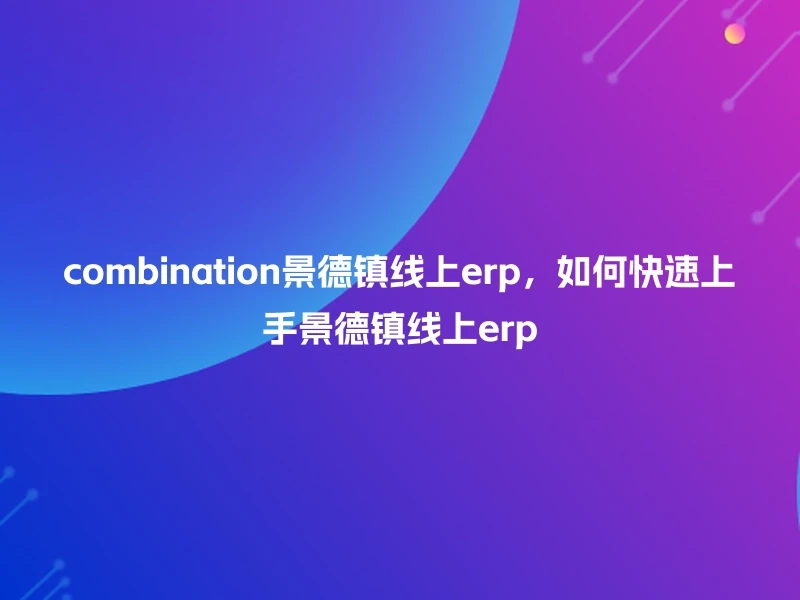 combination景德镇线上erp，如何快速上手景德镇线上erp