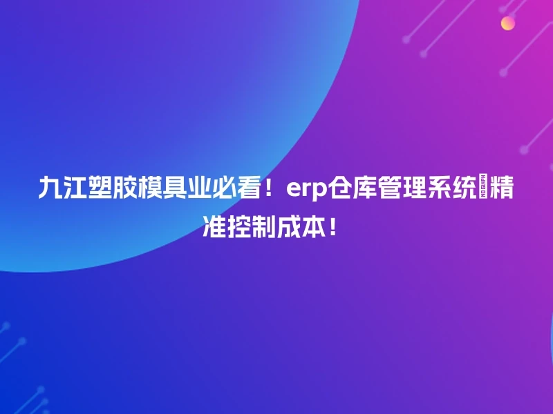九江塑胶模具业必看!erp仓库管理系统🎯精准控制成本!