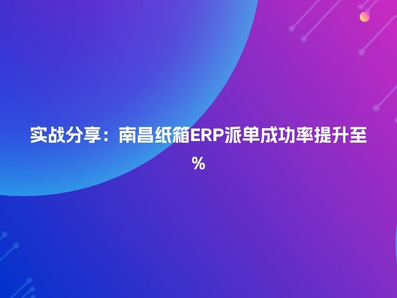 实战分享：南昌纸箱ERP派单成功率提升至%