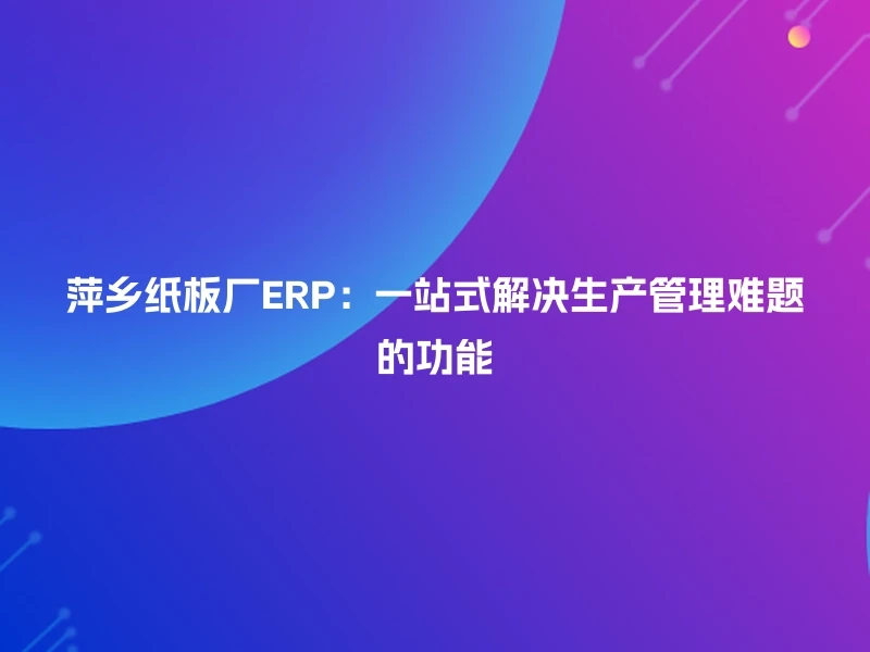 萍乡纸板厂ERP：一站式解决生产管理难题的功能