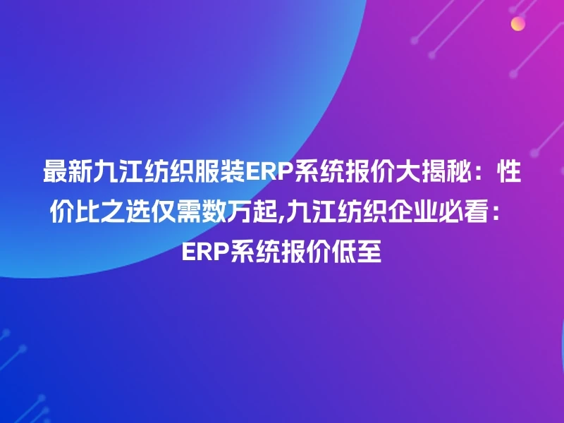 最新九江纺织服装ERP系统报价大揭秘：性价比之选仅需数万起,九江纺织企业必看：ERP系统报价低至