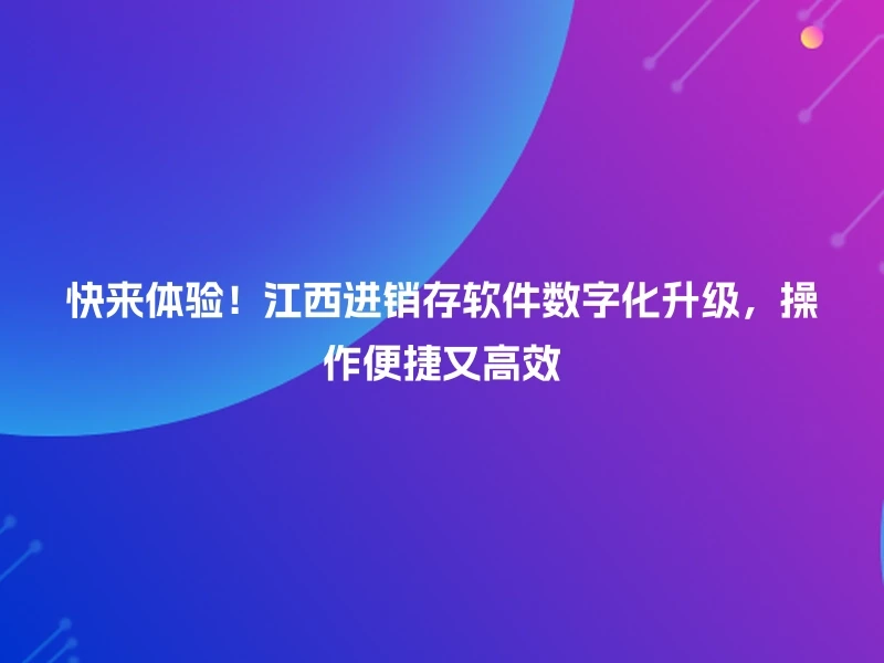 快来体验!江西进销存软件数字化升级,操作便捷又高效