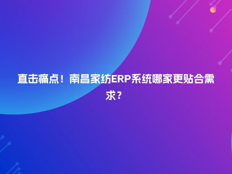 直击痛点！南昌家纺ERP系统哪家更贴合需求？