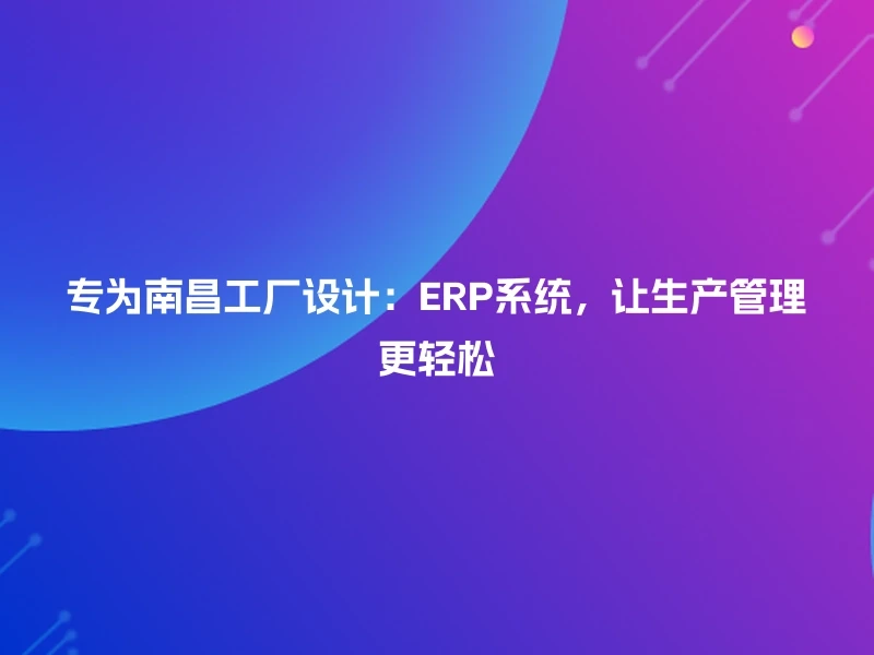 专为南昌工厂设计:ERP系统,让生产管理更轻松