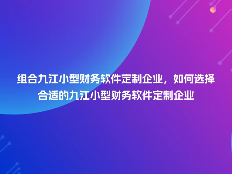 组合九江小型财务软件定制企业，如何选择合适的九江小型财务软件定制企业