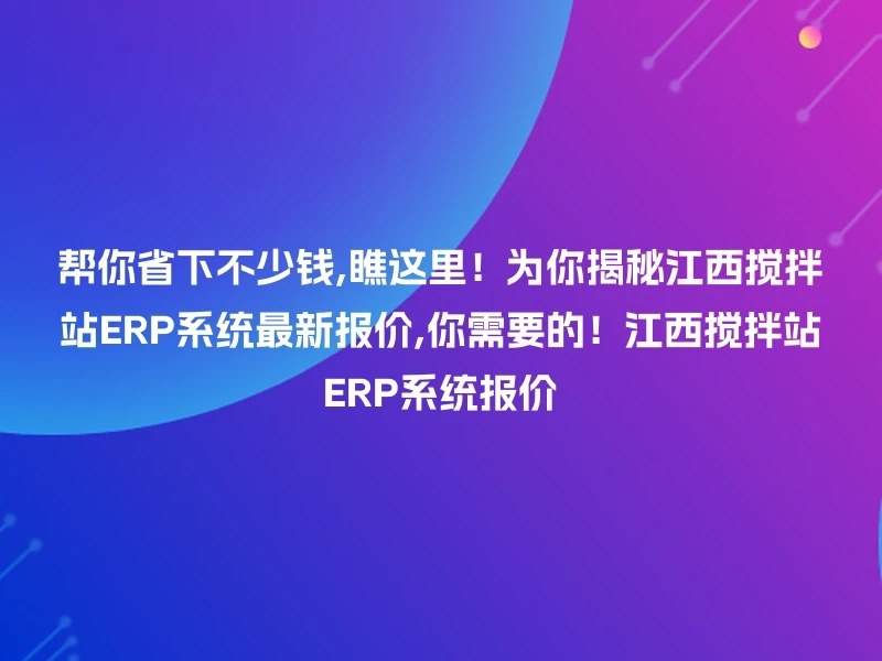 帮你省下不少钱,瞧这里！为你揭秘江西搅拌站ERP系统最新报价,你需要的！江西搅拌站ERP系统报价
