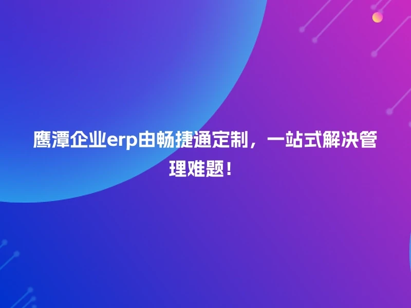 鹰潭企业erp由畅捷通定制，一站式解决管理难题！