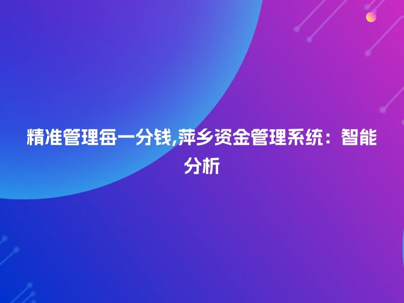 精准管理每一分钱,萍乡资金管理系统:智能分析
