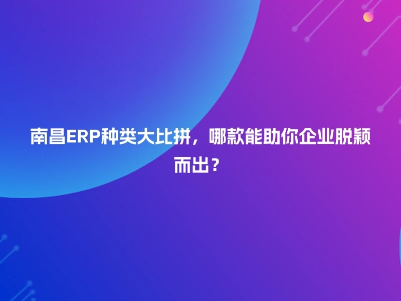 南昌ERP种类大比拼，哪款能助你企业脱颖而出？