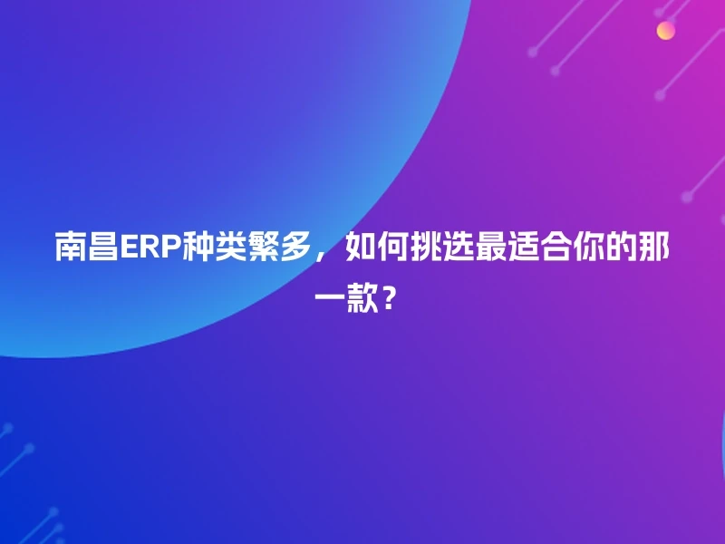 南昌ERP种类繁多，如何挑选最适合你的那一款？