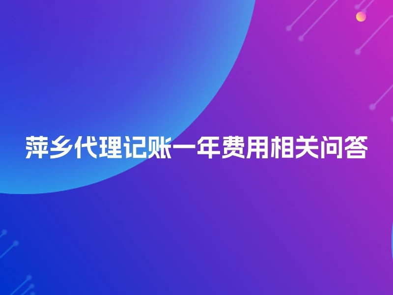 萍乡代理记账一年费用相关问答
