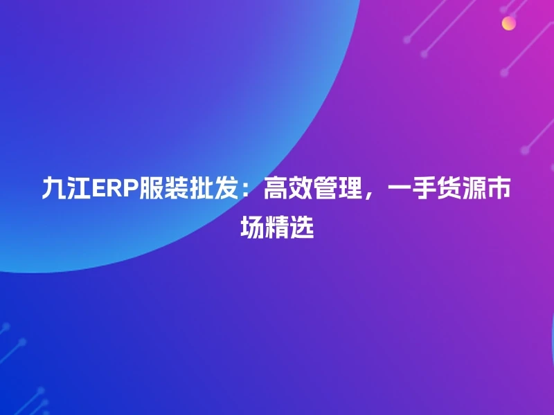 九江ERP服装批发：高效管理，一手货源市场精选