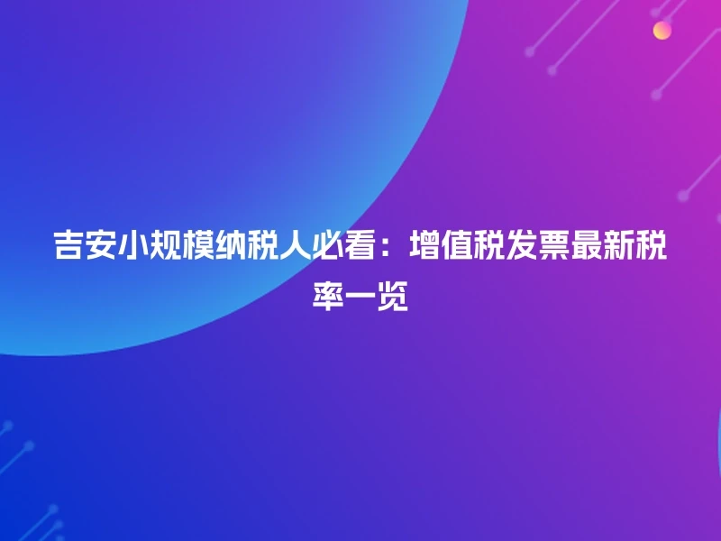 吉安小规模纳税人必看：增值税发票最新税率一览