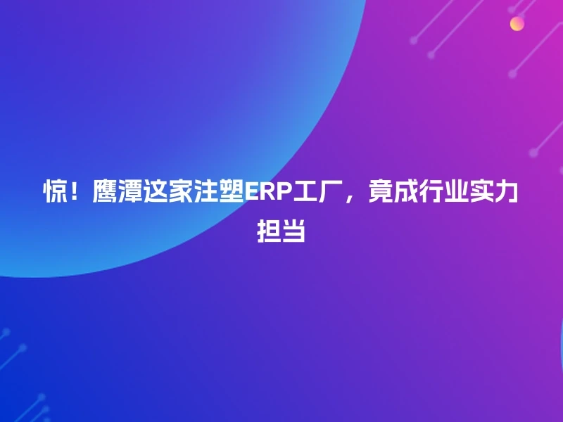 惊!鹰潭这家注塑ERP工厂,竟成行业实力担当