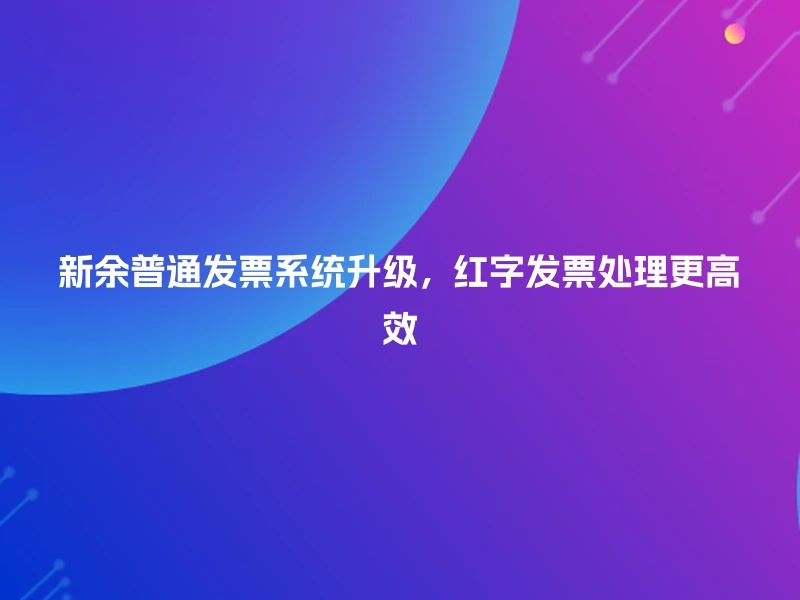 新余普通发票系统升级，红字发票处理更高效