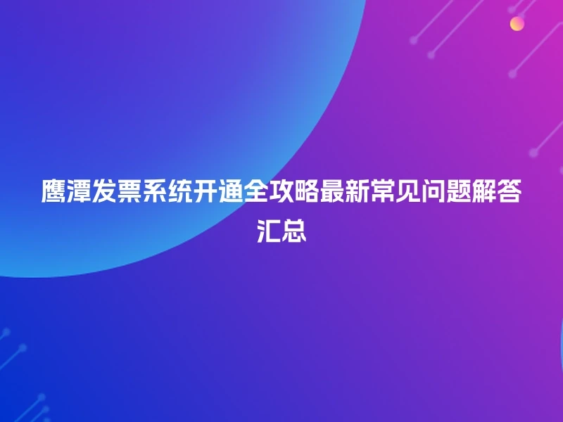 鹰潭发票系统开通全攻略最新常见问题解答汇总