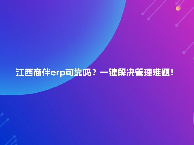 江西商伴erp可靠吗？一键解决管理难题！