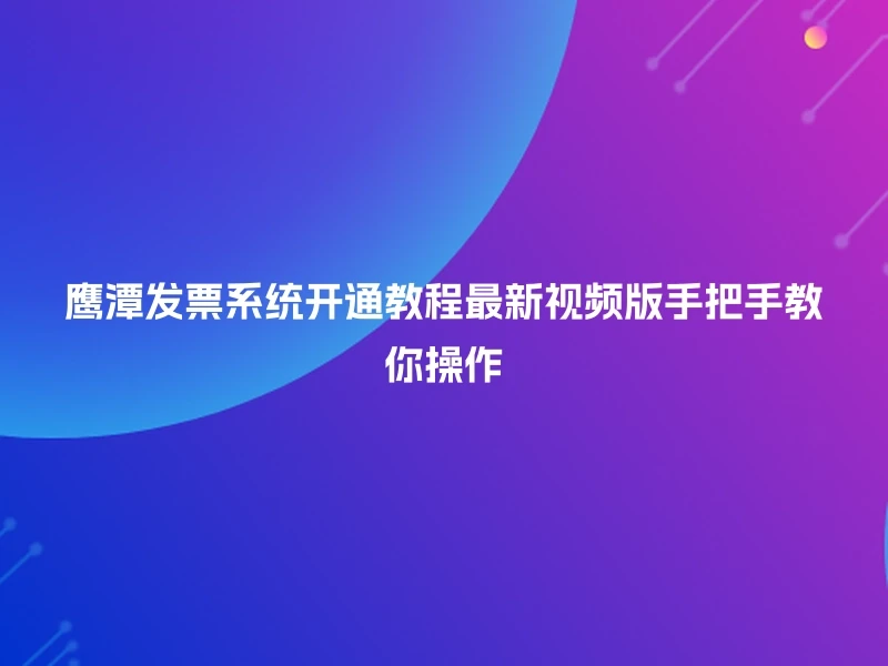 鹰潭发票系统开通教程最新视频版手把手教你操作