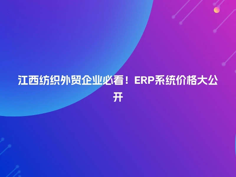 江西纺织外贸企业必看！ERP系统价格大公开