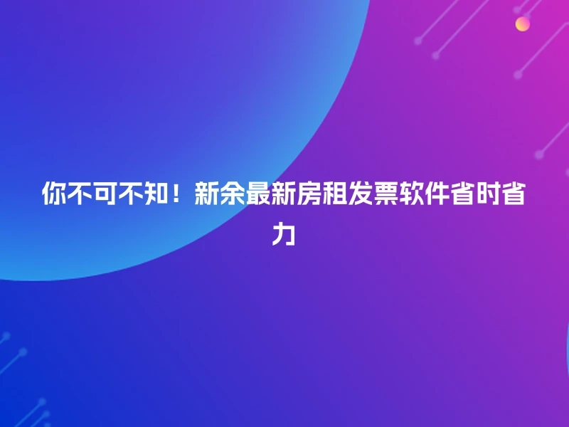 你不可不知！新余最新房租发票软件省时省力